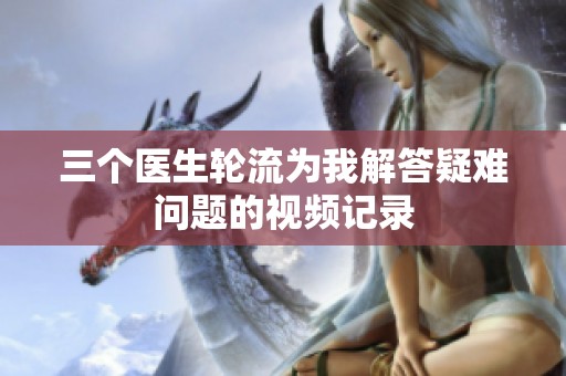 三个医生轮流为我解答疑难问题的视频记录