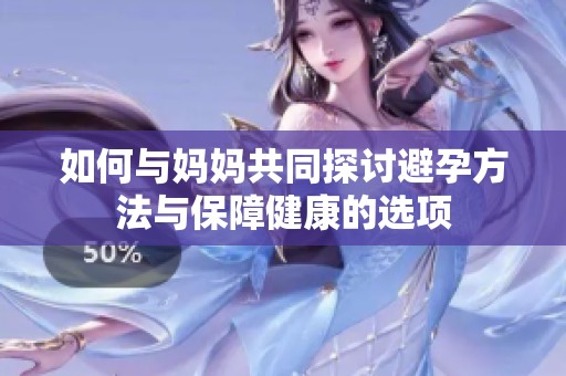 如何与妈妈共同探讨避孕方法与保障健康的选项