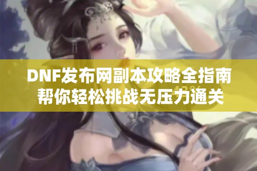 DNF发布网副本攻略全指南 帮你轻松挑战无压力通关技巧