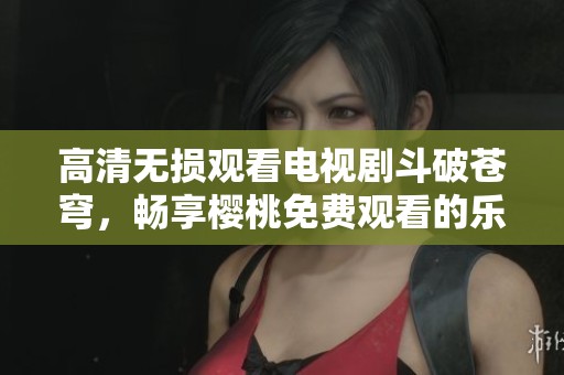 高清无损观看电视剧斗破苍穹，畅享樱桃免费观看的乐趣