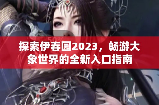 探索伊春园2023，畅游大象世界的全新入口指南