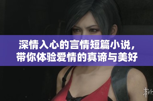深情入心的言情短篇小说，带你体验爱情的真谛与美好