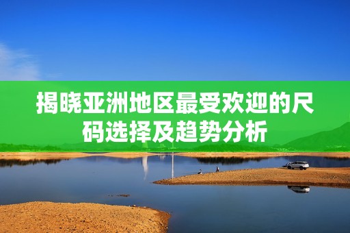 揭晓亚洲地区最受欢迎的尺码选择及趋势分析