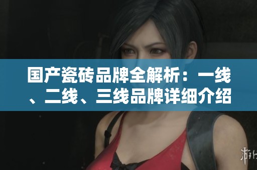 国产瓷砖品牌全解析：一线、二线、三线品牌详细介绍