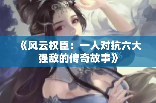 《风云权臣：一人对抗六大强敌的传奇故事》