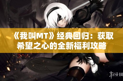 《我叫MT》经典回归：获取希望之心的全新福利攻略