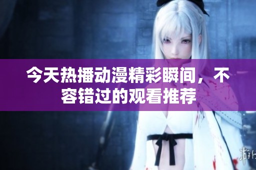 今天热播动漫精彩瞬间，不容错过的观看推荐