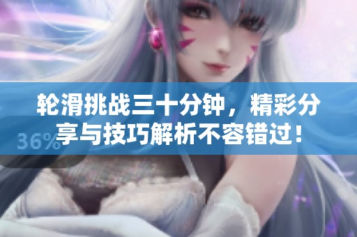 轮滑挑战三十分钟，精彩分享与技巧解析不容错过！