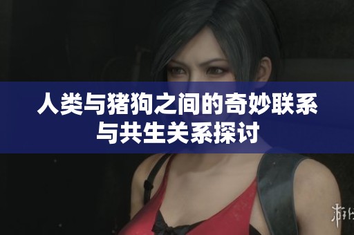 人类与猪狗之间的奇妙联系与共生关系探讨
