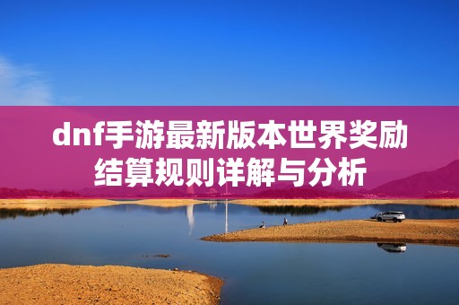 dnf手游最新版本世界奖励结算规则详解与分析