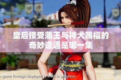 皇后接受藩王与神犬赐福的奇妙遭遇是哪一集