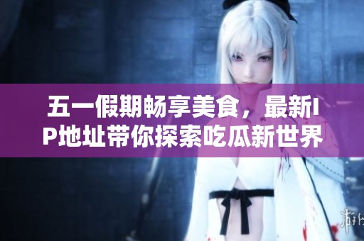 五一假期畅享美食，最新IP地址带你探索吃瓜新世界