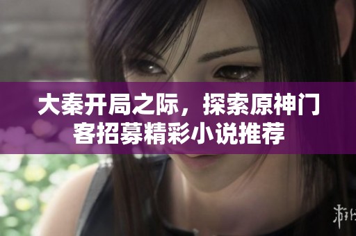 大秦开局之际，探索原神门客招募精彩小说推荐