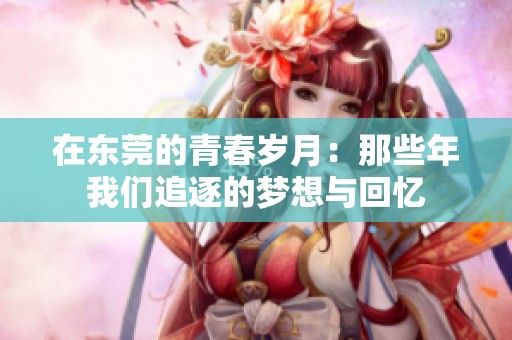 在东莞的青春岁月：那些年我们追逐的梦想与回忆