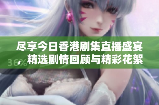 尽享今日香港剧集直播盛宴，精选剧情回顾与精彩花絮