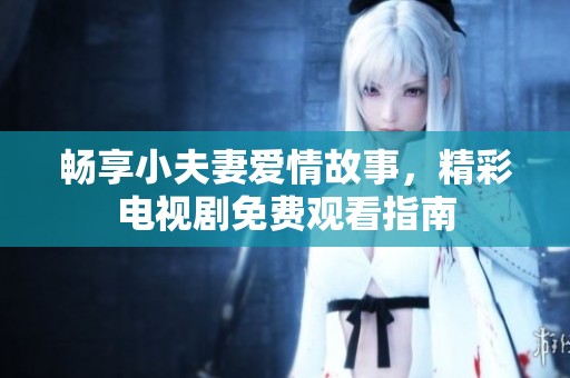 畅享小夫妻爱情故事，精彩电视剧免费观看指南