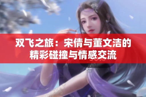 双飞之旅：宋倩与董文洁的精彩碰撞与情感交流