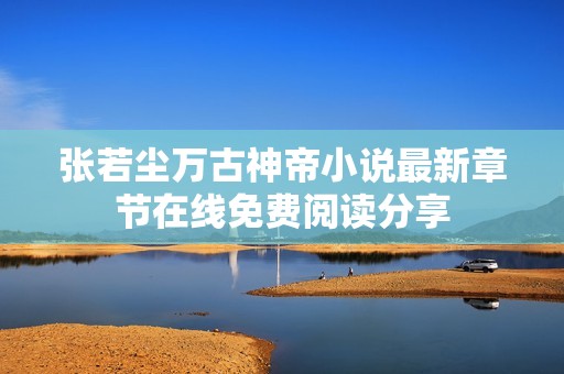 张若尘万古神帝小说最新章节在线免费阅读分享