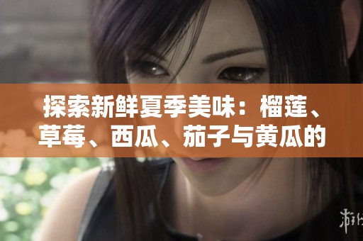 探索新鲜夏季美味：榴莲、草莓、西瓜、茄子与黄瓜的完美搭配