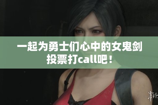 一起为勇士们心中的女鬼剑投票打call吧！