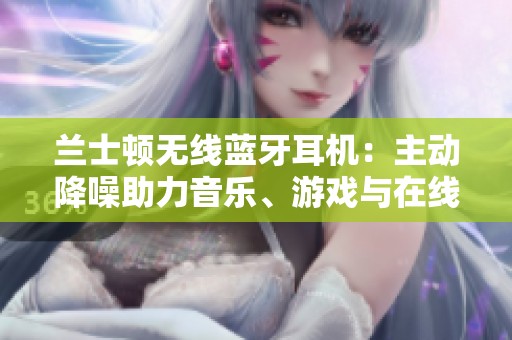 兰士顿无线蓝牙耳机：主动降噪助力音乐、游戏与在线学习