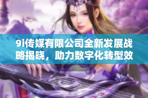 9i传媒有限公司全新发展战略揭晓，助力数字化转型效果显著