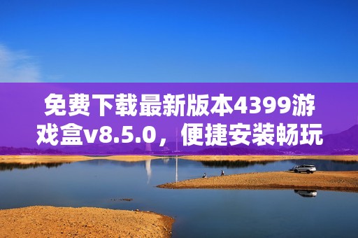 免费下载最新版本4399游戏盒v8.5.0，便捷安装畅玩游戏