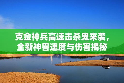 克金神兵高速击杀鬼来袭，全新神兽速度与伤害揭秘