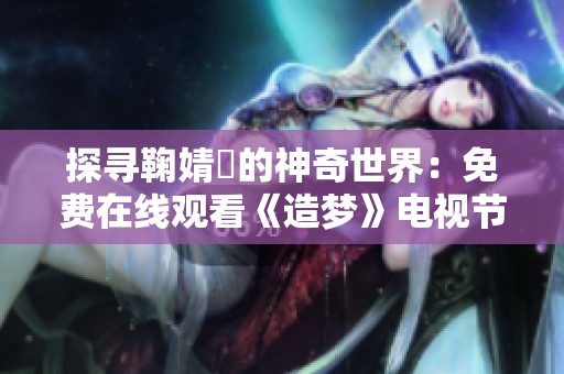探寻鞠婧祎的神奇世界：免费在线观看《造梦》电视节目