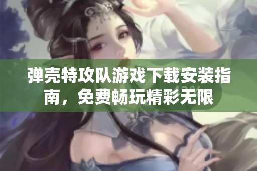 弹壳特攻队游戏下载安装指南，免费畅玩精彩无限