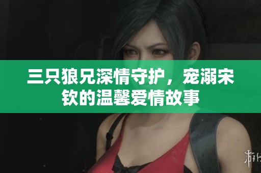 三只狼兄深情守护，宠溺宋钦的温馨爱情故事