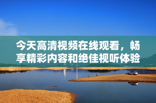 今天高清视频在线观看，畅享精彩内容和绝佳视听体验