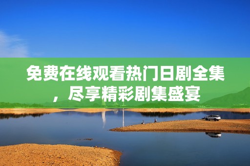 免费在线观看热门日剧全集，尽享精彩剧集盛宴