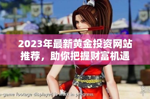 2023年最新黄金投资网站推荐，助你把握财富机遇
