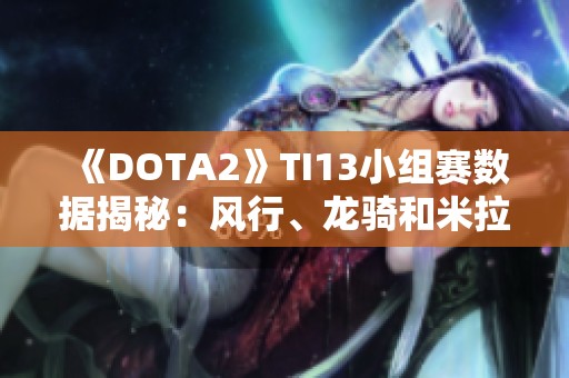 《DOTA2》TI13小组赛数据揭秘：风行、龙骑和米拉娜C位表现出彩