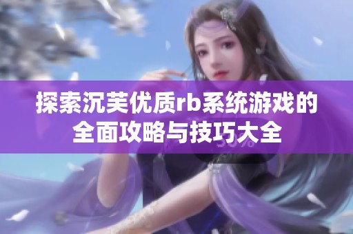 探索沉芙优质rb系统游戏的全面攻略与技巧大全