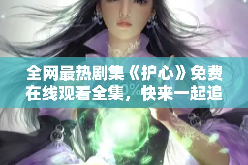 全网最热剧集《护心》免费在线观看全集，快来一起追剧吧