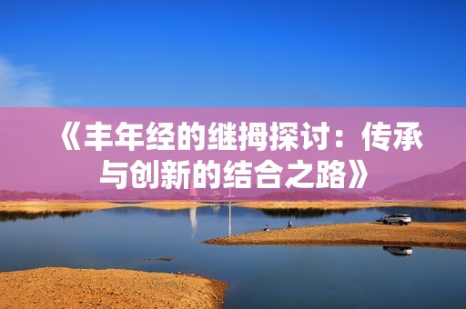 《丰年经的继拇探讨：传承与创新的结合之路》