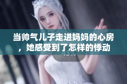 当帅气儿子走进妈妈的心房，她感受到了怎样的悸动