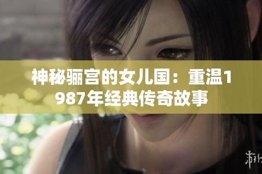 神秘骊宫的女儿国：重温1987年经典传奇故事