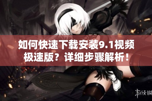 如何快速下载安装9.1视频极速版？详细步骤解析！