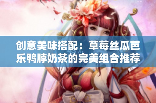创意美味搭配：草莓丝瓜芭乐鸭脖奶茶的完美组合推荐