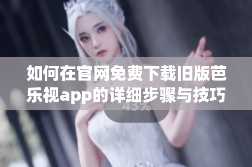 如何在官网免费下载旧版芭乐视app的详细步骤与技巧