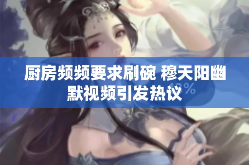 厨房频频要求刷碗 穆天阳幽默视频引发热议