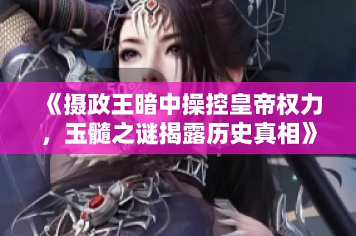 《摄政王暗中操控皇帝权力，玉髓之谜揭露历史真相》