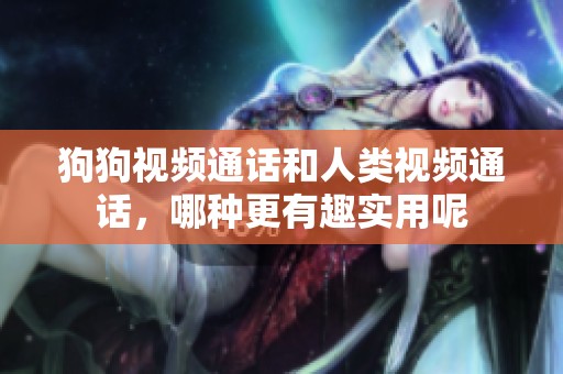 狗狗视频通话和人类视频通话，哪种更有趣实用呢
