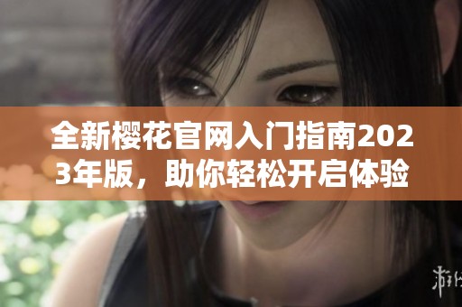 全新樱花官网入门指南2023年版，助你轻松开启体验之旅