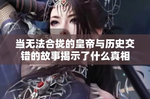 当无法合拢的皇帝与历史交错的故事揭示了什么真相