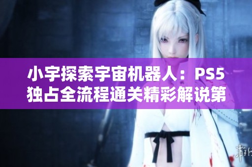 小宇探索宇宙机器人：PS5独占全流程通关精彩解说第20期