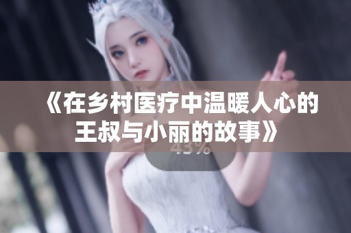 《在乡村医疗中温暖人心的王叔与小丽的故事》